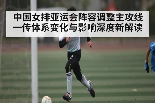 中国女排亚运会阵容调整主攻线一传体系变化与影响深度新解读